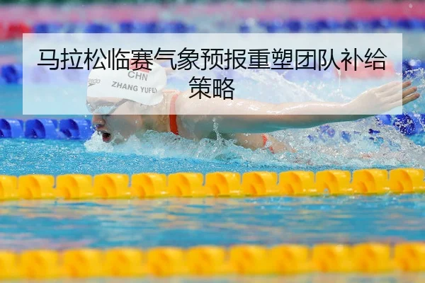 马拉松临赛气象预报重塑团队补给策略